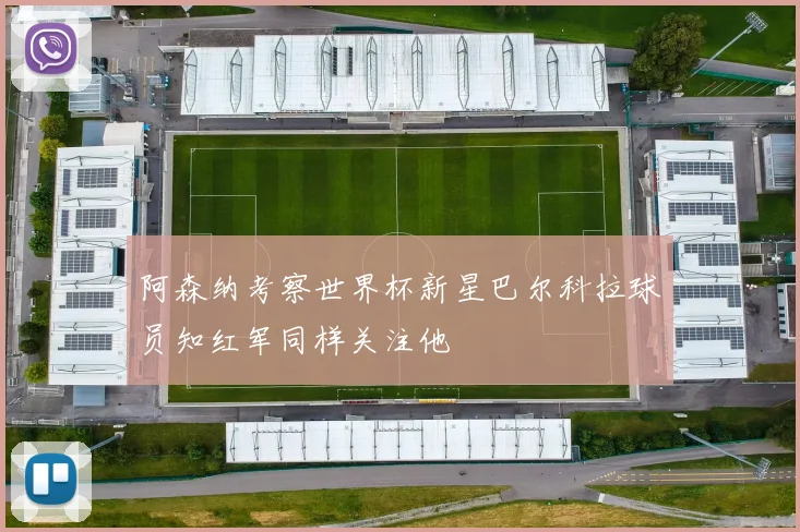 阿森纳考察世界杯新星巴尔科拉球员知红军同样关注他