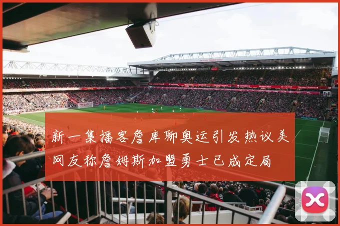 新一集播客詹库聊奥运引发热议美网友称詹姆斯加盟勇士已成定局