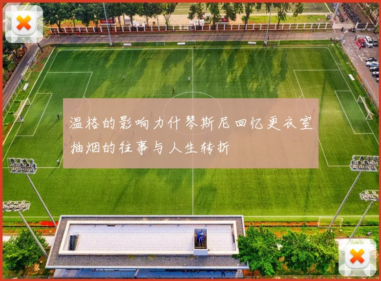 温格的影响力什琴斯尼回忆更衣室抽烟的往事与人生转折