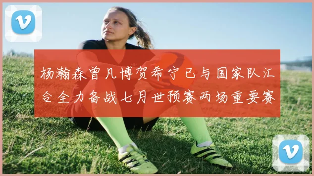 杨瀚森曾凡博贺希宁已与国家队汇合全力备战七月世预赛两场重要赛事