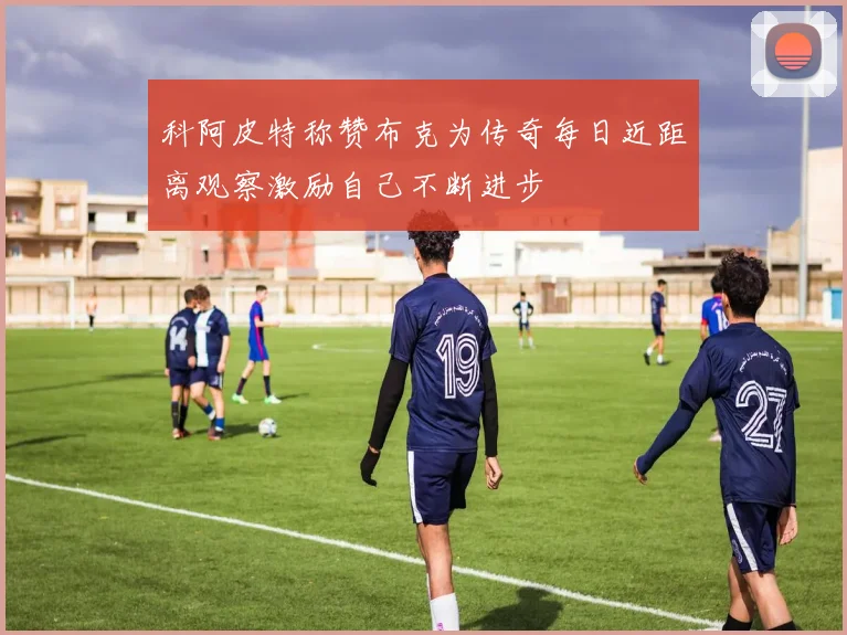 科阿皮特称赞布克为传奇每日近距离观察激励自己不断进步