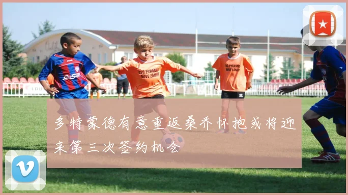 多特蒙德有意重返桑乔怀抱或将迎来第三次签约机会