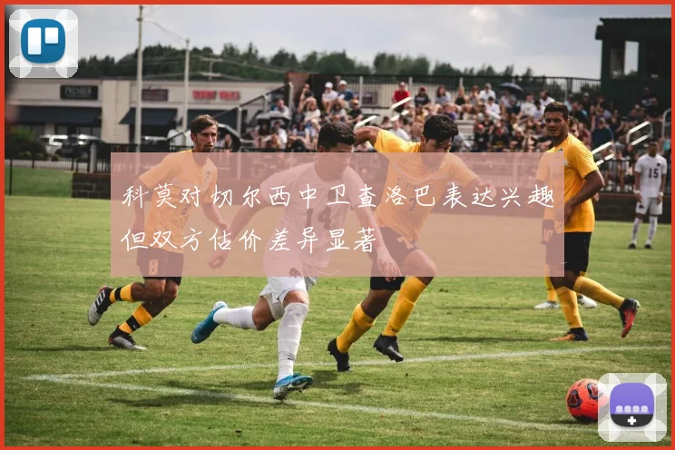 科莫对切尔西中卫查洛巴表达兴趣但双方估价差异显著