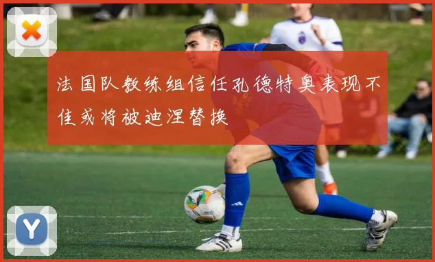 法国队教练组信任孔德特奥表现不佳或将被迪涅替换