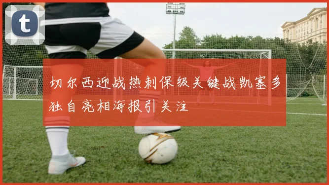 切尔西迎战热刺保级关键战凯塞多独自亮相海报引关注