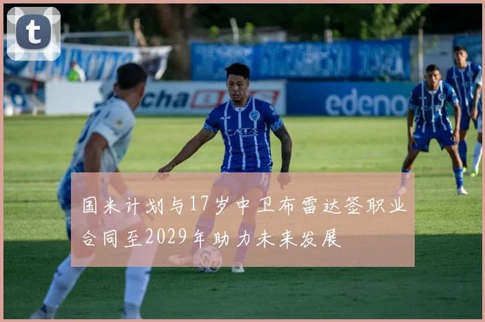 国米计划与17岁中卫布雷达签职业合同至2029年助力未来发展