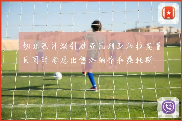 切尔西计划引进查瓦利亚和拉克鲁瓦同时考虑出售加纳乔和桑托斯