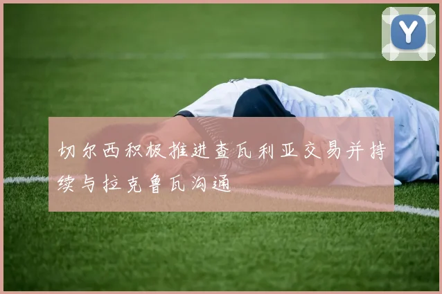 切尔西积极推进查瓦利亚交易并持续与拉克鲁瓦沟通