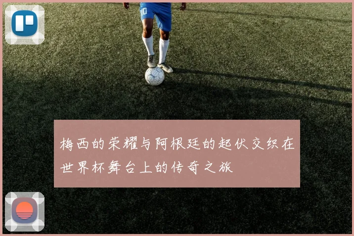 梅西的荣耀与阿根廷的起伏交织在世界杯舞台上的传奇之旅