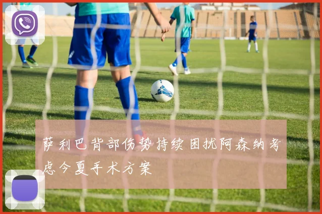 萨利巴背部伤势持续困扰阿森纳考虑今夏手术方案