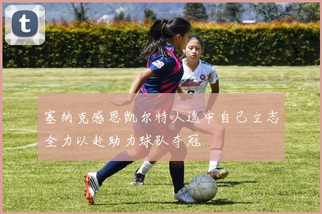 塞纳克感恩凯尔特人选中自己立志全力以赴助力球队夺冠
