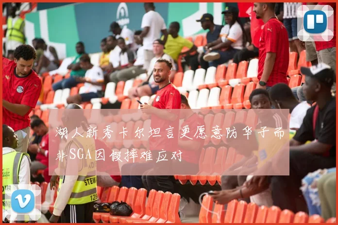 湖人新秀卡尔坦言更愿意防华子而非SGA因假摔难应对