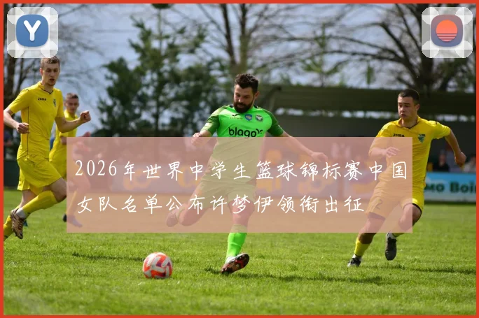 2026年世界中学生篮球锦标赛中国女队名单公布许梦伊领衔出征