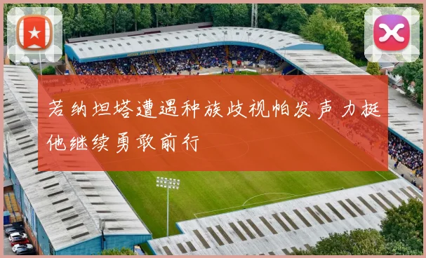 若纳坦塔遭遇种族歧视帕发声力挺他继续勇敢前行