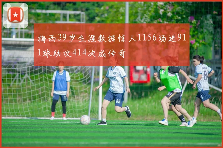 梅西39岁生涯数据惊人1156场进911球助攻414次成传奇