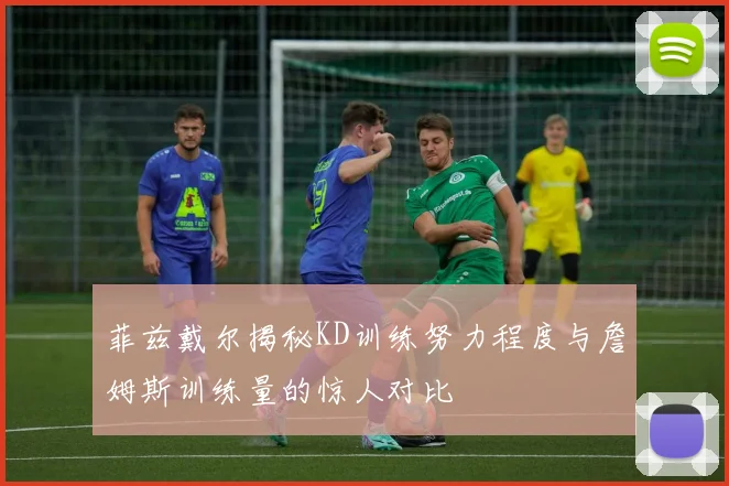 菲兹戴尔揭秘KD训练努力程度与詹姆斯训练量的惊人对比
