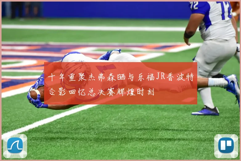 十年重聚杰弗森晒与乐福JR香波特合影回忆总决赛辉煌时刻