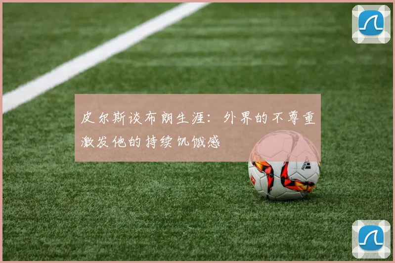 皮尔斯谈布朗生涯：外界的不尊重激发他的持续饥饿感