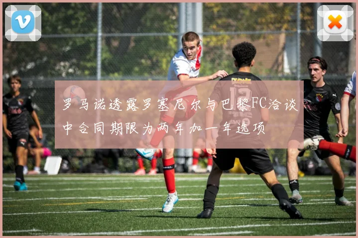 罗马诺透露罗塞尼尔与巴黎FC洽谈中合同期限为两年加一年选项