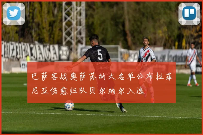 巴萨客战奥萨苏纳大名单公布拉菲尼亚伤愈归队贝尔纳尔入选