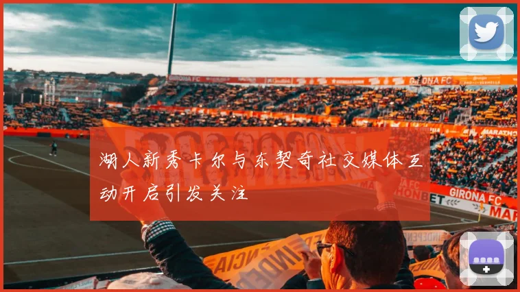 湖人新秀卡尔与东契奇社交媒体互动开启引发关注