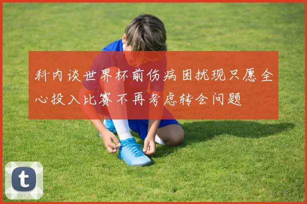 科内谈世界杯前伤病困扰现只愿全心投入比赛不再考虑转会问题